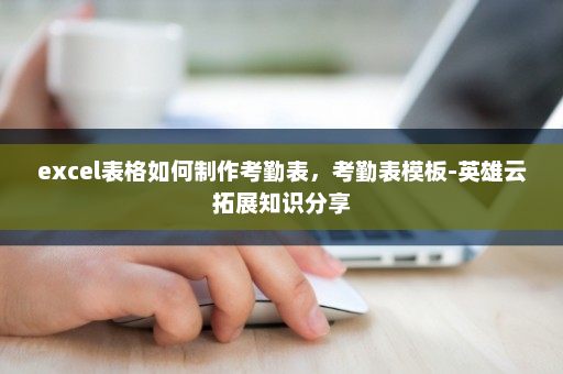 excel表格如何制作考勤表，考勤表模板-英雄云拓展知识分享