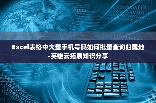 Excel表格中大量手机号码如何批量查询归属地-英雄云拓展知识分享
