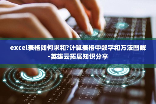 excel表格如何求和?计算表格中数字和方法图解-英雄云拓展知识分享