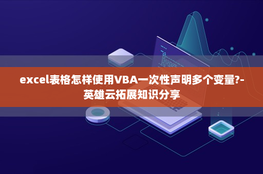 excel表格怎样使用VBA一次性声明多个变量?-英雄云拓展知识分享