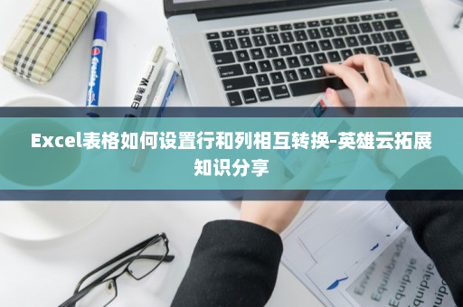 Excel表格如何设置行和列相互转换-英雄云拓展知识分享