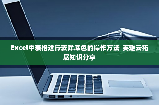 Excel中表格进行去除底色的操作方法-英雄云拓展知识分享
