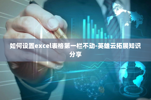 如何设置excel表格第一栏不动-英雄云拓展知识分享