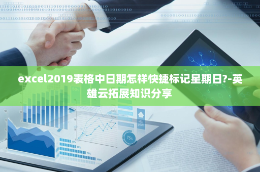 excel2019表格中日期怎样快捷标记星期日?-英雄云拓展知识分享