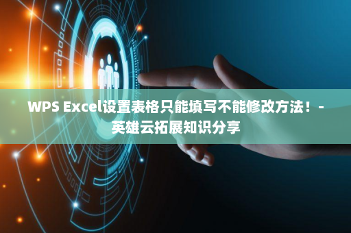 WPS Excel设置表格只能填写不能修改方法！-英雄云拓展知识分享
