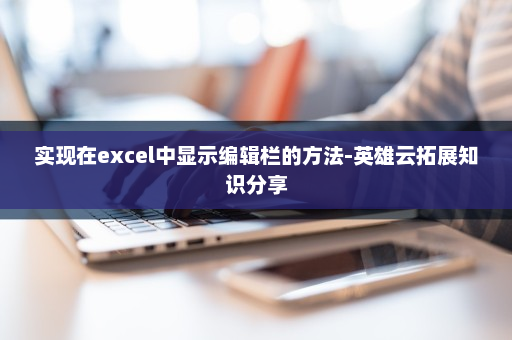 实现在excel中显示编辑栏的方法-英雄云拓展知识分享
