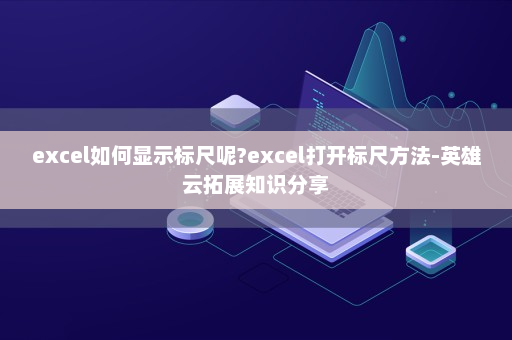 excel如何显示标尺呢?excel打开标尺方法-英雄云拓展知识分享