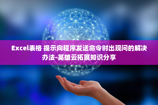 Excel表格 提示向程序发送命令时出现问的解决办法-英雄云拓展知识分享