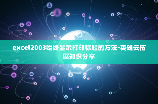 excel2003始终显示打印标题的方法-英雄云拓展知识分享