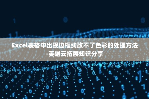Excel表格中出现边框线改不了色彩的处理方法-英雄云拓展知识分享
