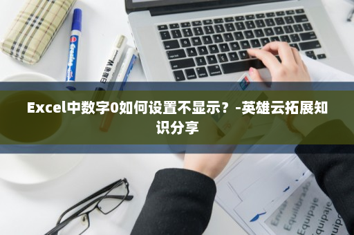 Excel中数字0如何设置不显示？-英雄云拓展知识分享