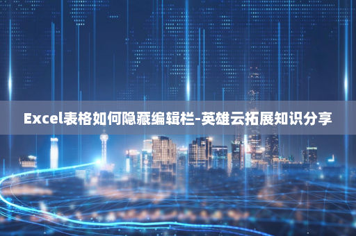 Excel表格如何隐藏编辑栏-英雄云拓展知识分享