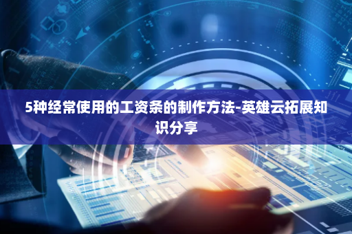 5种经常使用的工资条的制作方法-英雄云拓展知识分享