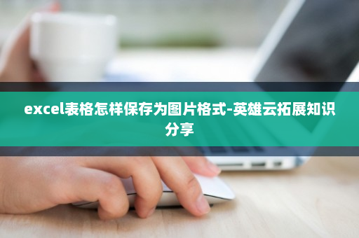 excel表格怎样保存为图片格式-英雄云拓展知识分享
