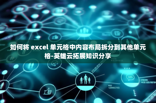 如何将 excel 单元格中内容布局拆分到其他单元格-英雄云拓展知识分享
