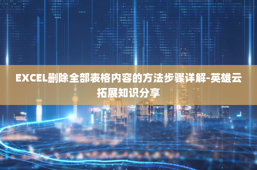 EXCEL删除全部表格内容的方法步骤详解-英雄云拓展知识分享