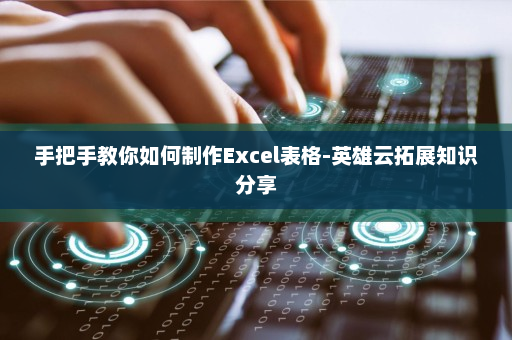 手把手教你如何制作Excel表格-英雄云拓展知识分享