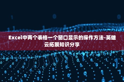 Excel中两个表格一个窗口显示的操作方法-英雄云拓展知识分享