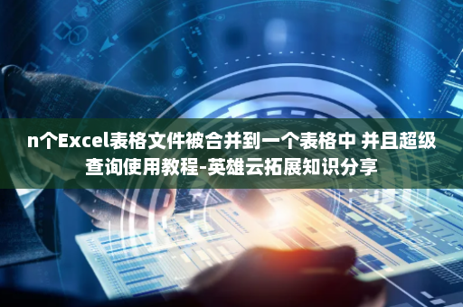n个Excel表格文件被合并到一个表格中 并且超级查询使用教程-英雄云拓展知识分享