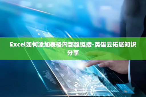 Excel如何添加表格内部超链接-英雄云拓展知识分享