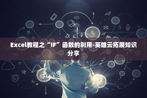 Excel教程之“IF”函数的利用-英雄云拓展知识分享