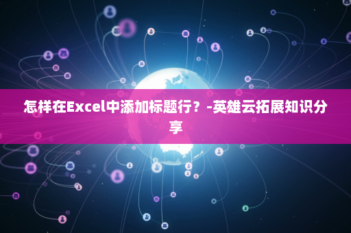 怎样在Excel中添加标题行？-英雄云拓展知识分享