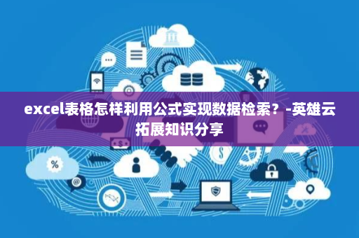 excel表格怎样利用公式实现数据检索？-英雄云拓展知识分享