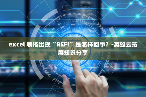 excel 表格出现“REF!”是怎样回事？-英雄云拓展知识分享
