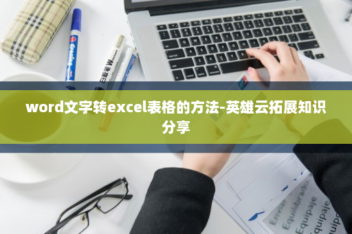 word文字转excel表格的方法-英雄云拓展知识分享