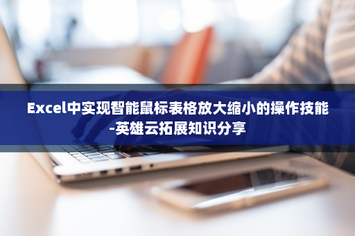 Excel中实现智能鼠标表格放大缩小的操作技能-英雄云拓展知识分享