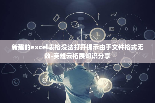 新建的excel表格没法打开提示由于文件格式无效-英雄云拓展知识分享