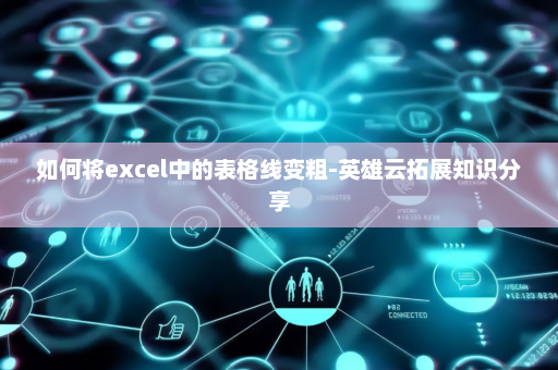 如何将excel中的表格线变粗-英雄云拓展知识分享
