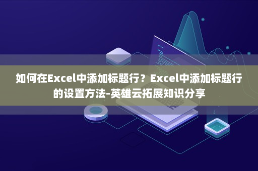 如何在Excel中添加标题行？Excel中添加标题行的设置方法-英雄云拓展知识分享