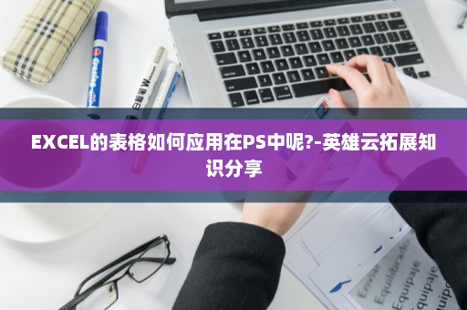 EXCEL的表格如何应用在PS中呢?-英雄云拓展知识分享