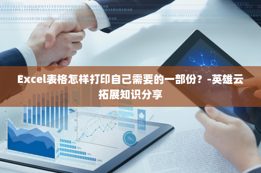 Excel表格怎样打印自己需要的一部份？-英雄云拓展知识分享