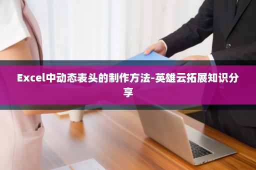 Excel中动态表头的制作方法-英雄云拓展知识分享
