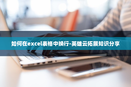 如何在excel表格中换行-英雄云拓展知识分享
