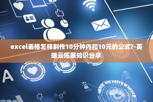 excel表格怎样制作10分钟内扣10元的公式?-英雄云拓展知识分享
