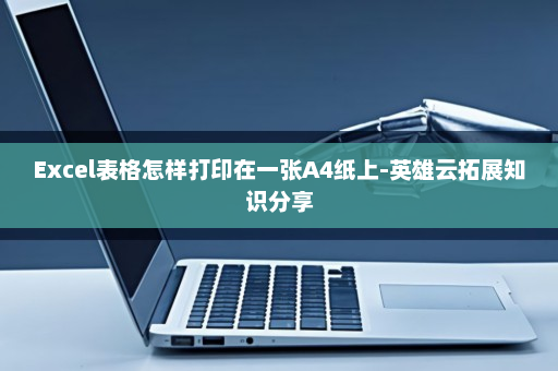 Excel表格怎样打印在一张A4纸上-英雄云拓展知识分享