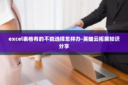 excel表格有的不能选择怎样办-英雄云拓展知识分享