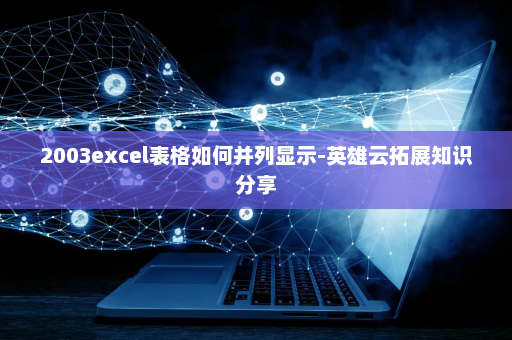 2003excel表格如何并列显示-英雄云拓展知识分享