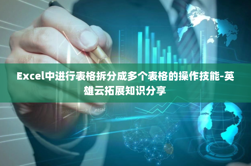 Excel中进行表格拆分成多个表格的操作技能-英雄云拓展知识分享