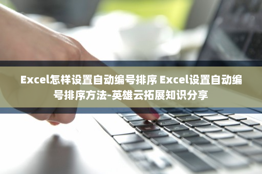 Excel怎样设置自动编号排序 Excel设置自动编号排序方法-英雄云拓展知识分享