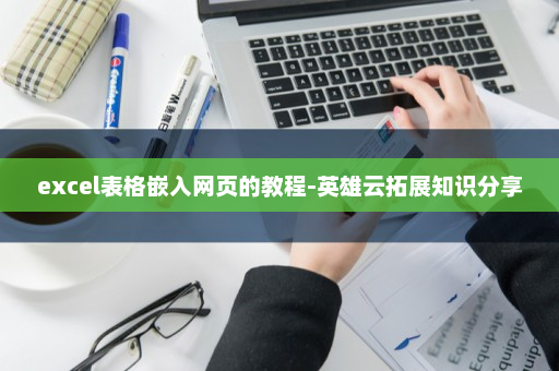 excel表格嵌入网页的教程-英雄云拓展知识分享