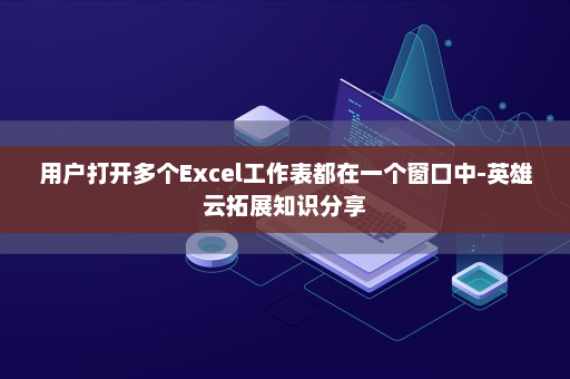 用户打开多个Excel工作表都在一个窗口中-英雄云拓展知识分享