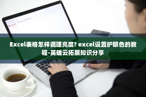Excel表格怎样调理亮度? excel设置护眼色的教程-英雄云拓展知识分享
