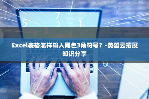 Excel表格怎样输入黑色3角符号？-英雄云拓展知识分享