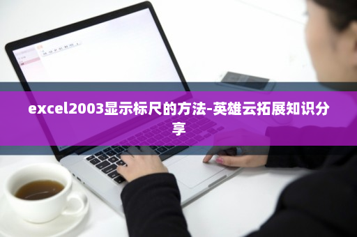 excel2003显示标尺的方法-英雄云拓展知识分享