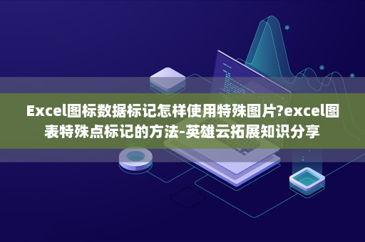 Excel图标数据标记怎样使用特殊图片?excel图表特殊点标记的方法-英雄云拓展知识分享
