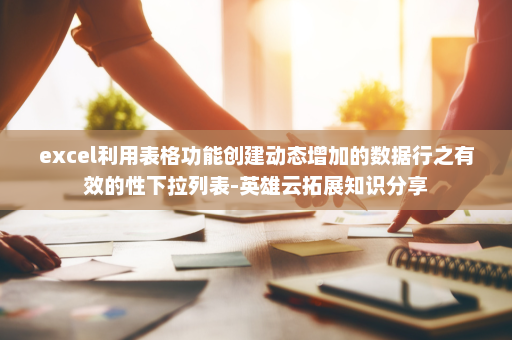 excel利用表格功能创建动态增加的数据行之有效的性下拉列表-英雄云拓展知识分享